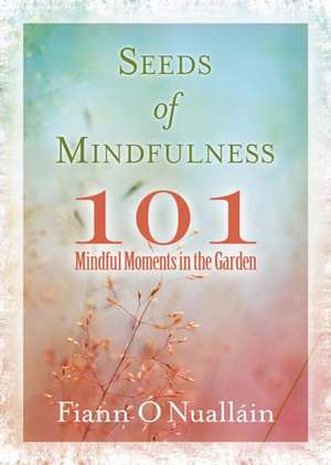 Seeds of Mindfulness: 101 Mindful Moments in the Garden de Fiann O'Nuallain