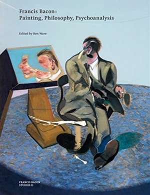 Francis Bacon: Painting, Philosophy, Psychoanalysis de Ben Ware