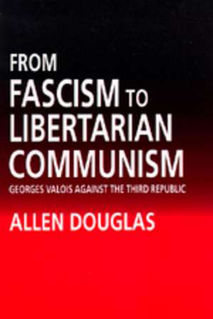 From Fascism to Libertarian Communism – Georges Valois Against the Third Republic de Allen Douglas