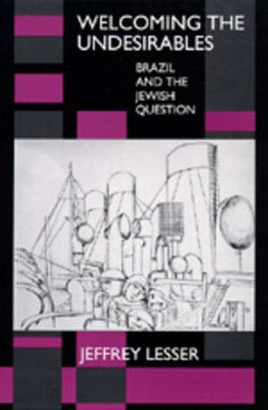 Welcoming the Undesirables – Brazil & the Jewish Question (Paper) de Jeffrey Lesser