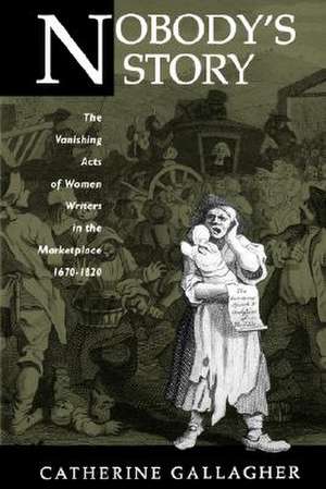 Nobody′s Story – The Vanishing Acts of Women Writers in the Marketplace 1670–1820 de C Gallagher