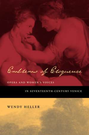 Emblems of Eloquence – Opera and Women′s Voices in Seventeenth–Century Venice de Wendy Heller