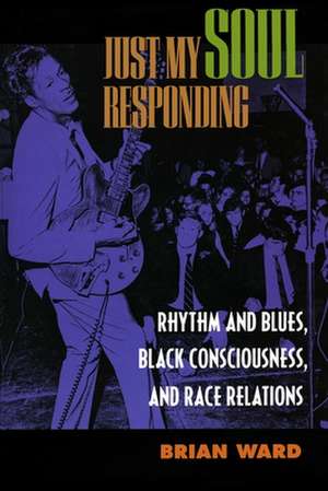 Just My Soul Responding: Rhythm & Blues, Black Consciousness de Brian Ward