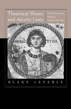 Theatrical Shows & Ascetic Lives – John Chrysostom′s Attack on Spiritual Marriage de Blake Leyerle