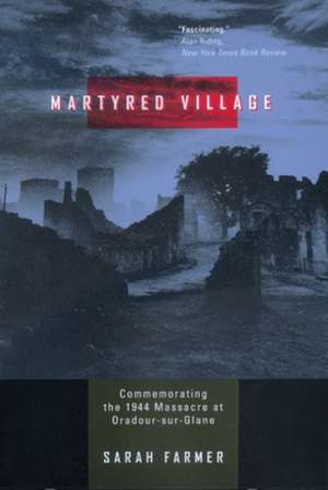 Martyred Village – Commemorating the 1944 Massacre at Oradour–sur–Glane de Sarah Farmer