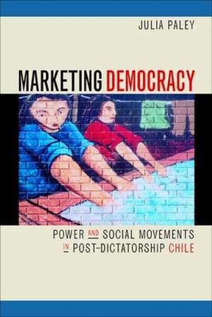 Marketing Democracy – Power & Social Movements in Post–Dictatorship Chile de Julia Paley