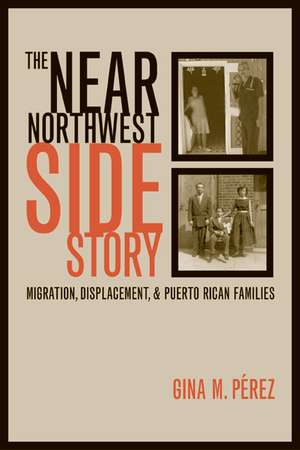 The Near Northwest Side Story – Migration, Displacement and Puerto Rican Families de Gina M Perez