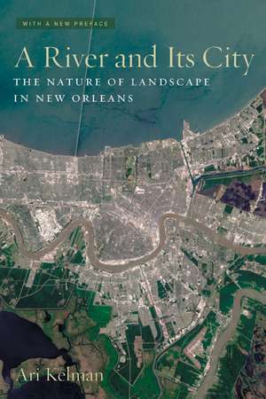 A River and Its City – The Nature of Landscape in New Orleans de Ari Kelman