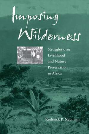 Imposing Wilderness – Struggles Over Livelihood & Nature Preservation in Africa de Roderick P Neumann