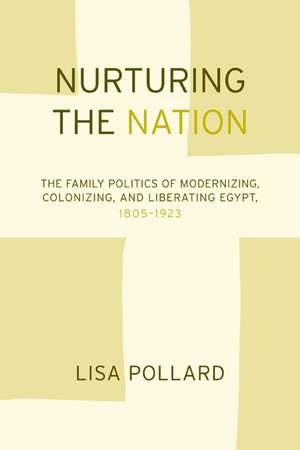 Nurturing the Nation – The Family Politics of Modernizing, Colonizing and Liberating Egypt 1805– 1923 de Lisa Pollard