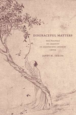 Disgraceful Matters – The Politics of Chastity in Eighteenth–Century China de Janet M Theiss