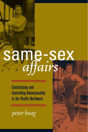 Same–Sex Affairs – Constructing and Controlling Homosexuality in the Pacific Northwest de Peter Boag