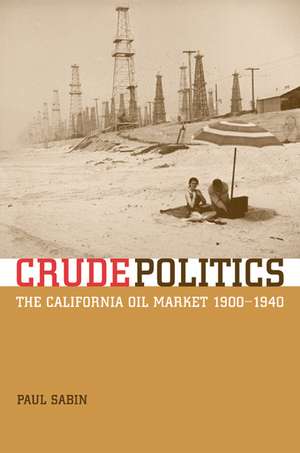 Crude Politics – The California Oil Market 1900– 1940 de Paul Sabin