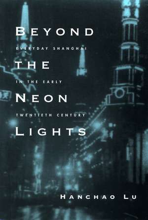 Beyond the Neon Lights – Everyday Shanghai in the Early Twentieth Century de Han Chao Lu