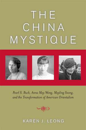 The China Mystique – Pearl S Buck, Anna May Wong, Mayling Soong Chiang, and the Transformation of American Orientalism de Karen J Leong