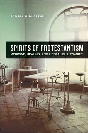 Spirtis of Protestantism – Medicine, Healing, and Liberal Christianity de Pamela Klassen