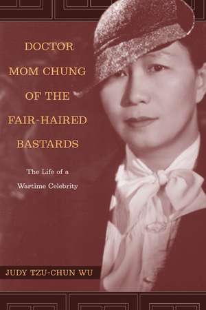 Doctor Mom Chung of the Fair–Haired Bastards – The Life of a Wartime Celebrity de Judy Tzu–chun Wu