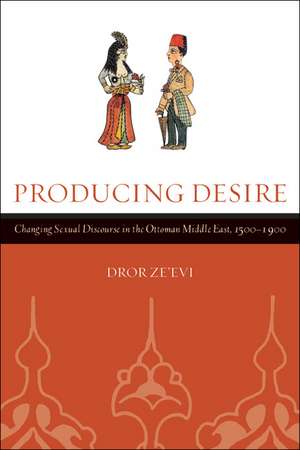 Producing Desire – Changing Sexual Discourse in the Ottoman Middle East 1500–1900 de Dror Ze′evi