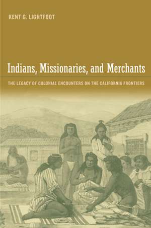 Indians, Missionaries and Merchants – The Legacy of Colonial Encounters on the California Frontiers de Kent G Lightfoot