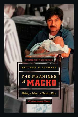 The Meanings of Macho – Being a Man in Mexico City Tenth Anniversary Edition de Matthew C Gutmann