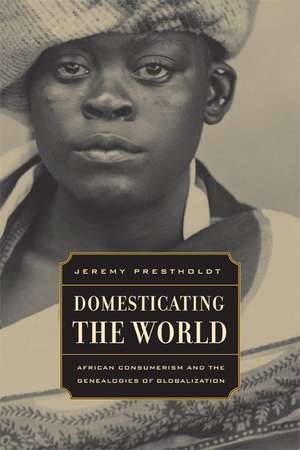 Domesticating the World – East African Consumerism and the Genealogies of Globalization de Jeremy Prestholdt