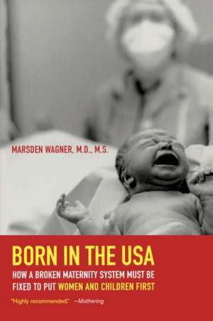 Born in the USA – How a Broken Maternity System Must be Fixed to put Women and Children First de Marsden Wagner