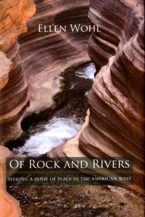 Of Rock and Rivers – Seeking a Sense of Place in the American West de Ellen Wohl