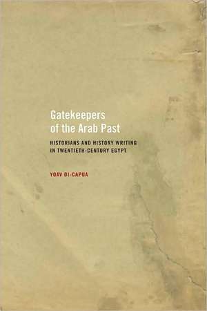 Gatekeepers of the Arab Past – Historians and History Writing in Twentieth Century Egypt de Yoav Di–capua