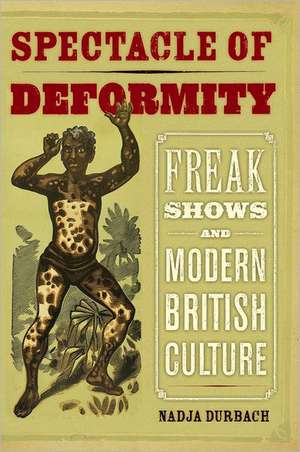 Spectacle of Deformity – Freak Shows and Modern British Culture de Nadja Durbach