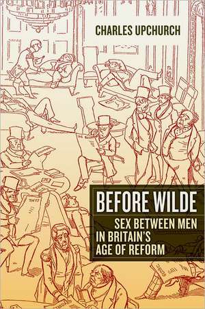 Before Wilde – Sex Between Men in Britain′s Age of Reform de Charles Upchurch