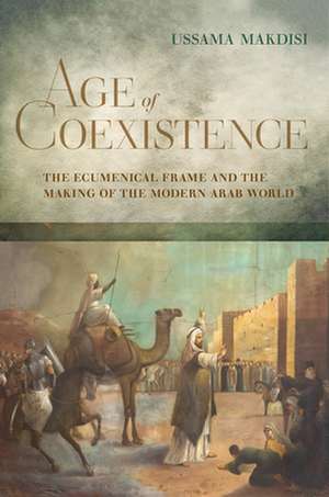 Age of Coexistence – Ecumenical Frame and the Making of the Modern Arab World de Ussama Makdisi