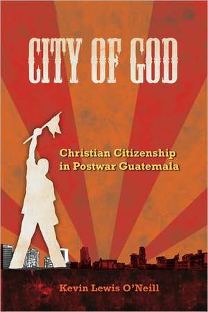 City of God – Christian Citizenship in PostWar Guatemala de Kevin Lewis O′neill