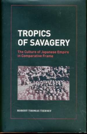 Tropics of Savagery – The Culture of Japanese Empire in Comparative Frame de Robert Thomas Tierney