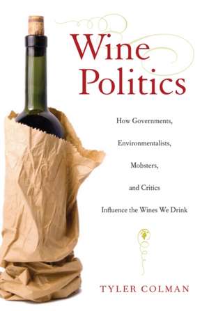 Wine Politics – How Governments, Environmentalists, Mobsters and Critics Influence the Wines We Drink de Tyler Colman