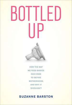 Bottled Up – How the Way We Feed Babies Has Come to Define Motherhood and Why It Shouldn′t de Suzanne Barston