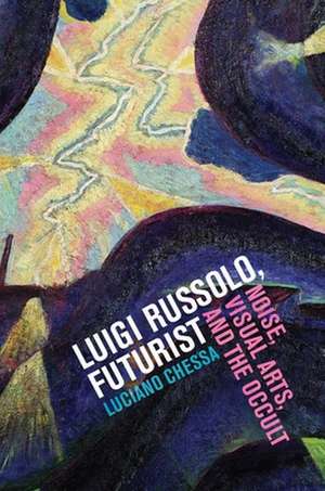 Luigi Russolo, Futurist – Noise, Visual Arts, and the Occult de Luciano Chessa