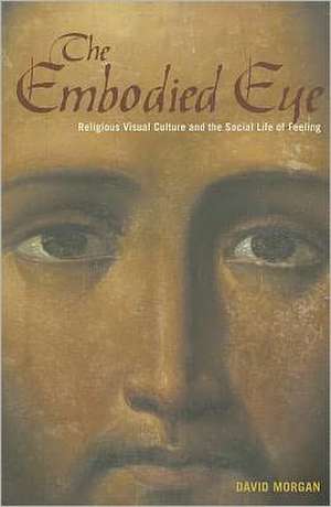 The Embodied Eye – Religious Visual Culture and the Social Life of Feeling de David Morgan