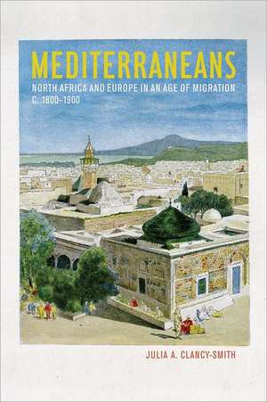 Mediterraneans – North Africa and Europe in an Age of Migration, c.1800–1900 de Julia Clancy–smith