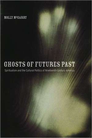 Ghosts of Futures Past – Spiritualism and the Cultural Politics of Nineteenth–Century America de Molly Mcgarry