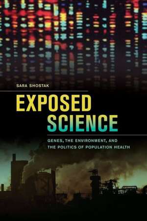 Exposed Science – Genes, the Environment and the Politics of Population Health de Sara Shostak