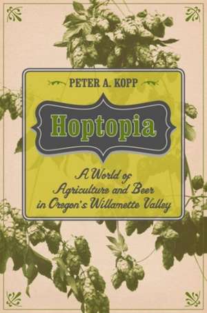 Hoptopia – A World of Agriculture and Beer in Oregon`s Willamette Valley de Peter A. Kopp