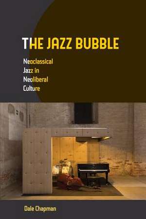 The Jazz Bubble – Neoclassical Jazz in Neoliberal Culture de Dale Chapman