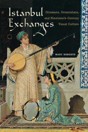 Istanbul Exchanges – Ottomans, Orientalists, and Nineteenth–Century Visual Culture de Mary Roberts