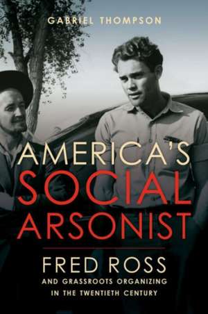 America`s Social Arsonist – Fred Ross and Grassroots Organizing in the Twentieth Century de Gabriel Thompson