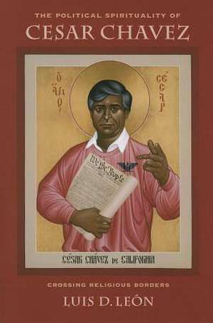 The Political Spirituality of Cesar Chavez – Crossing Religious Borders de Luis D. León