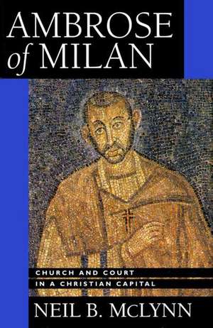 Ambrose of Milan – Church and Court in a Christian Capital de Neil B. Mclynn