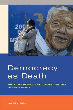 Democracy as Death – The Moral Order of Anti–Liberal Politics in South Africa de Jason Hickel