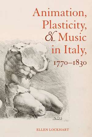 Animation, Plasticity, and Music in Italy, 1770–1830 de Ellen Lockhart