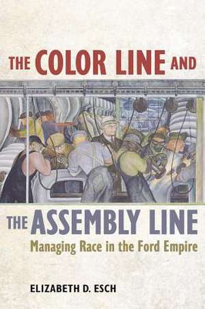 The Color Line and the Assembly Line – Managing Race in the Ford Empire de Elizabeth Esch