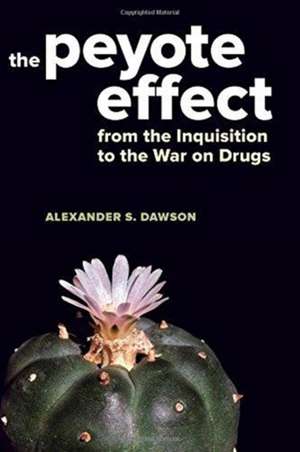 The Peyote Effect – From the Inquisition to the War on Drugs de Alexander S. Dawson